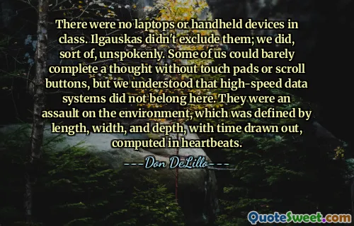 There were no laptops or handheld devices in class. Ilgauskas didn't exclude them; we did, sort of, unspokenly. Some of us could barely complete a thought without touch pads or scroll buttons, but we understood that high-speed data systems did not belong here. They were an assault on the environment, which was defined by length, width, and depth, with time drawn out, computed in heartbeats.