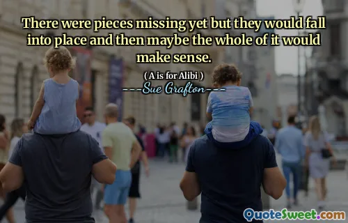 There were pieces missing yet but they would fall into place and then maybe the whole of it would make sense.