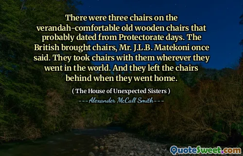 Erau trei scaune pe scaunele vechi de lemn, confortabile, care s-au datat probabil din zilele de protecție. Britanicii au adus scaune, domnule J.L.B. A spus Matekoni odată. Au luat scaune cu ei oriunde s -au dus în lume. Și au lăsat scaunele în urmă când s -au dus acasă.