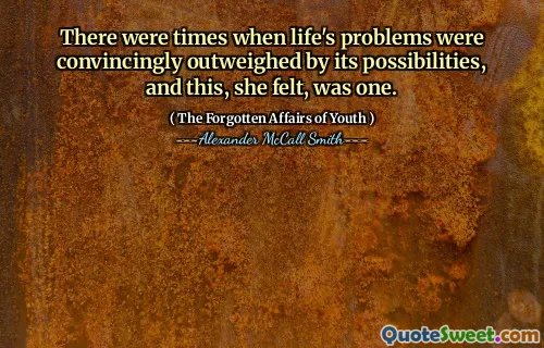 There were times when life's problems were convincingly outweighed by its possibilities, and this, she felt, was one.