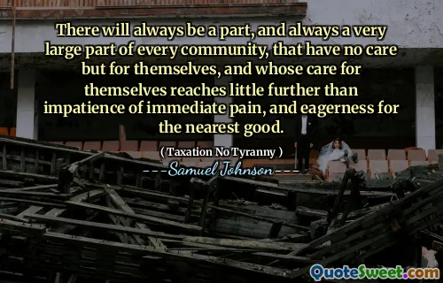There will always be a part, and always a very large part of every community, that have no care but for themselves, and whose care for themselves reaches little further than impatience of immediate pain, and eagerness for the nearest good.