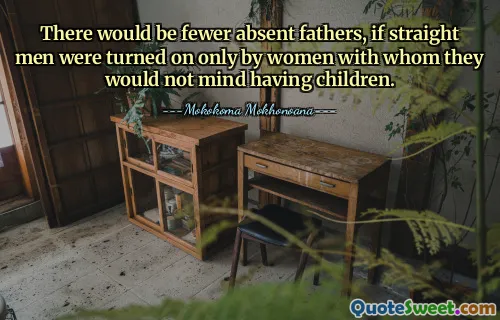 There would be fewer absent fathers, if straight men were turned on only by women with whom they would not mind having children.
