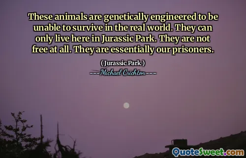 这些动物在基因上是无法在现实世界中生存的。他们只能住在侏罗纪公园。他们根本不是免费的。他们本质上是我们的囚犯。