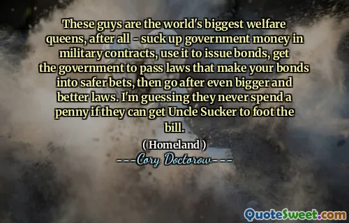 These guys are the world's biggest welfare queens, after all - suck up government money in military contracts, use it to issue bonds, get the government to pass laws that make your bonds into safer bets, then go after even bigger and better laws. I'm guessing they never spend a penny if they can get Uncle Sucker to foot the bill.