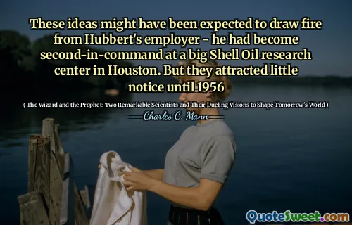 These ideas might have been expected to draw fire from Hubbert's employer - he had become second-in-command at a big Shell Oil research center in Houston. But they attracted little notice until 1956