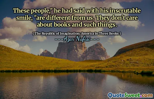 These people," he had said with his inscrutable smile, "are different from us. They don't care about books and such things.