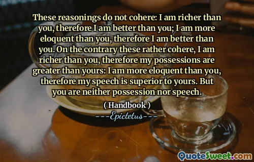 These reasonings do not cohere: I am richer than you, therefore I am better than you; I am more eloquent than you, therefore I am better than you. On the contrary these rather cohere, I am richer than you, therefore my possessions are greater than yours: I am more eloquent than you, therefore my speech is superior to yours. But you are neither possession nor speech.