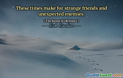 These times make for strange friends and unexpected enemies.