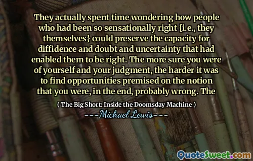 Họ thực sự đã dành thời gian tự hỏi làm thế nào những người đã rất hợp lý {tức là, chính họ} có thể bảo vệ năng lực cho sự khác biệt và nghi ngờ và không chắc chắn đã cho phép họ đúng. Bạn càng chắc chắn về bản thân và sự phán xét của bạn, càng khó tìm thấy cơ hội dựa trên khái niệm rằng cuối cùng bạn, có lẽ đã sai. Các