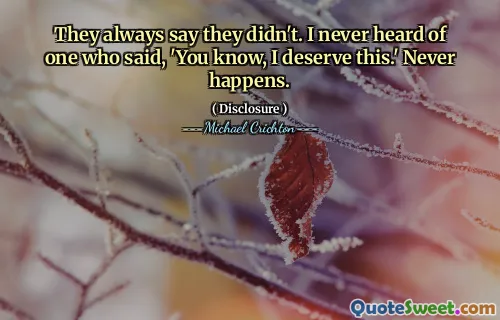 They always say they didn't. I never heard of one who said, 'You know, I deserve this.' Never happens.