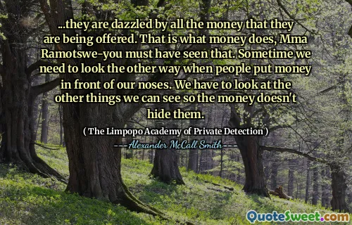 ...他们对所提供的所有钱感到眼花azz乱。这就是钱的作用，MMA Ramotswe-------------------------------------------》是您一定已经看到的。有时候，当人们把钱放在鼻子面前时，我们需要以另一种方式看。我们必须查看我们可以看到的其他东西，以便钱不会掩盖它们。