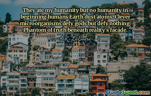 They ate my humanity but no humanity in beginning humans Earth dust atoms. Clever microorganisms defy gods but defy nothing. Phantom of truth beneath reality's facade.
