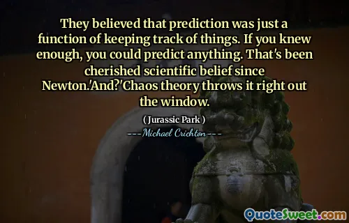 그들은 예측이 단지 사물을 추적하는 기능이라고 믿었습니다. 당신이 충분히 알고 있다면, 당신은 무엇이든 예측할 수 있습니다. 뉴턴 이후로 그것은 과학적 신념을 소중히 여겼습니다.