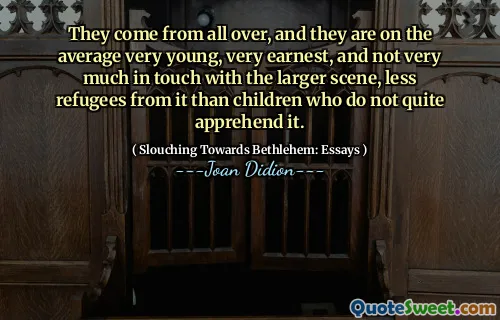 They come from all over, and they are on the average very young, very earnest, and not very much in touch with the larger scene, less refugees from it than children who do not quite apprehend it.
