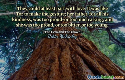 They could at least part with love. It was like Tor to make the gesture; her father, for all his kindness, was too proud-or too much a king; and she was too proud, or too bitter, or too young.