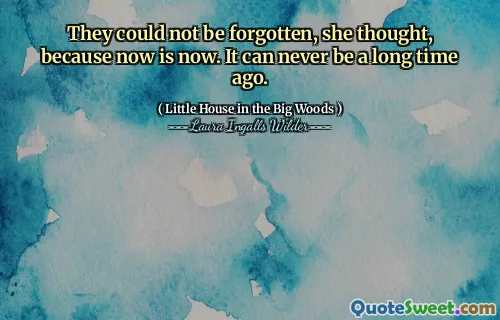 They could not be forgotten, she thought, because now is now. It can never be a long time ago.