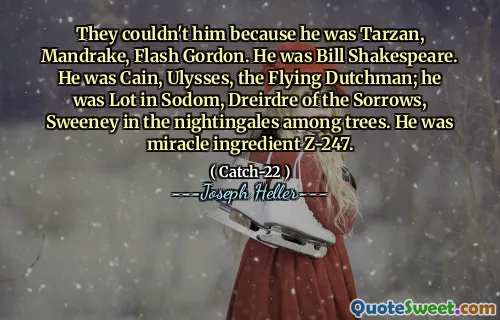 Они не могли его, потому что он был Тарзаном, Мандреком, Флэш Гордоном. Он был Биллом Шекспиром. Он был Каином, Улисс, летающим голландцем; Он был много в Содоме, Дрейрдре из скорбей, Суини в Соловьях среди деревьев. Он был чудо-ингредиентом Z-247.