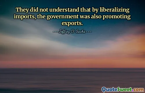 They did not understand that by liberalizing imports, the government was also promoting exports.