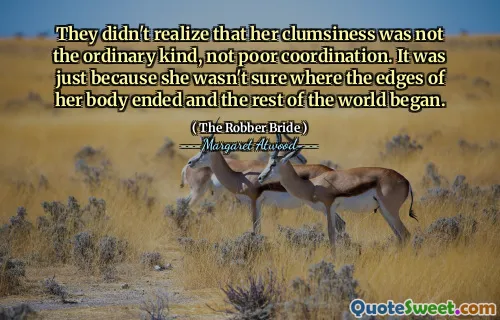 They didn't realize that her clumsiness was not the ordinary kind, not poor coordination. It was just because she wasn't sure where the edges of her body ended and the rest of the world began.