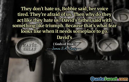 They don't hate us, Bobbie said, her voice tired. They're afraid of us. Then why do they act like they hate us? David's father said with something like triumph. Because that's what fear looks like when it needs someplace to go. David's