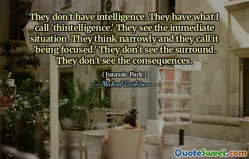 그들은 지능이 없습니다. 그들은 내가 'thintelligence'라고 부르는 것을 가지고 있습니다. 그들은 즉각적인 상황을 본다. 그들은 좁게 생각하고 그것을 '집중하고있다'고 부릅니다. 그들은 서라운드를 보지 못합니다. 그들은 결과를 보지 못합니다.