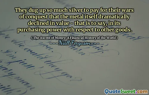 They dug up so much silver to pay for their wars of conquest that the metal itself dramatically declined in value - that is to say, in its purchasing power with respect to other goods.