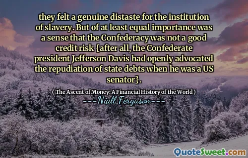 they felt a genuine distaste for the institution of slavery. But of at least equal importance was a sense that the Confederacy was not a good credit risk {after all, the Confederate president Jefferson Davis had openly advocated the repudiation of state debts when he was a US senator}.