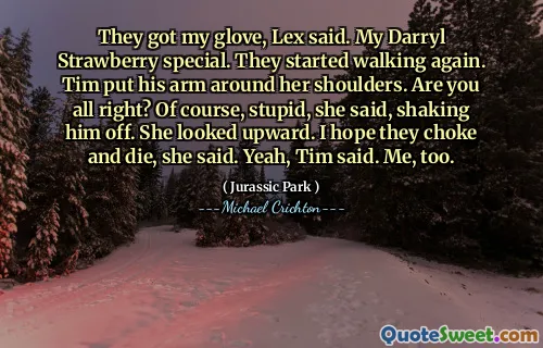They got my glove, Lex said. My Darryl Strawberry special. They started walking again. Tim put his arm around her shoulders. Are you all right? Of course, stupid, she said, shaking him off. She looked upward. I hope they choke and die, she said. Yeah, Tim said. Me, too.