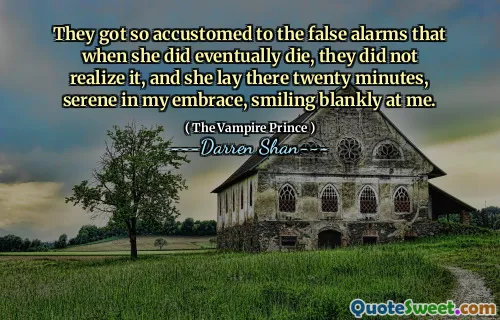 They got so accustomed to the false alarms that when she did eventually die, they did not realize it, and she lay there twenty minutes, serene in my embrace, smiling blankly at me.