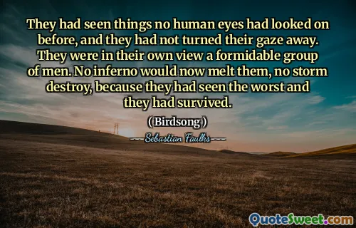 They had seen things no human eyes had looked on before, and they had not turned their gaze away. They were in their own view a formidable group of men. No inferno would now melt them, no storm destroy, because they had seen the worst and they had survived.