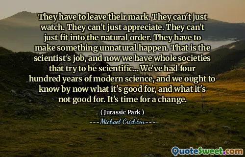 Musí opustit svou značku. Nemohou jen sledovat. Nemohou jen ocenit. Nemohou jen zapadnout do přirozeného pořadí. Musí se stát něco nepřirozeného. To je práce vědce a nyní máme celé společnosti, které se snaží být vědecké ... Měli jsme čtyři sta let moderní vědy a teď bychom měli vědět, na co je to dobré a na co to není dobré. Je čas na změnu.