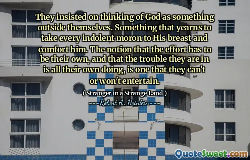 They insisted on thinking of God as something outside themselves. Something that yearns to take every indolent moron to His breast and comfort him. The notion that the effort has to be their own, and that the trouble they are in is all their own doing, is one that they can't or won't entertain.