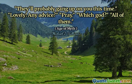 "They'll probably gang up on you this time." "Lovely! Any advice?" "Pray." "Which god?" "All of them."