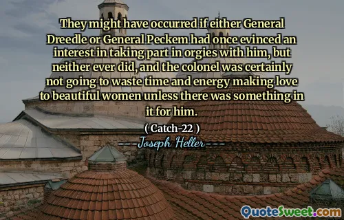 They might have occurred if either General Dreedle or General Peckem had once evinced an interest in taking part in orgies with him, but neither ever did, and the colonel was certainly not going to waste time and energy making love to beautiful women unless there was something in it for him.