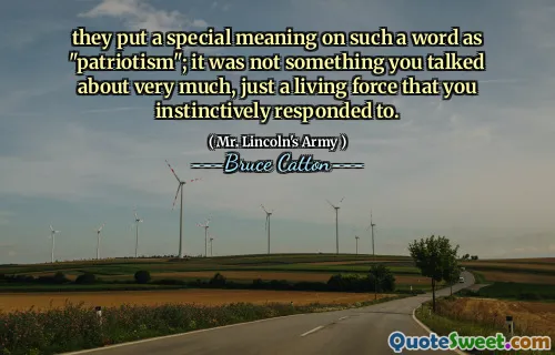 they put a special meaning on such a word as "patriotism"; it was not something you talked about very much, just a living force that you instinctively responded to.