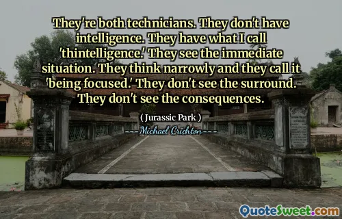 They're both technicians. They don't have intelligence. They have what I call 'thintelligence.' They see the immediate situation. They think narrowly and they call it 'being focused.' They don't see the surround. They don't see the consequences.