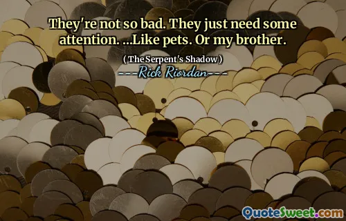 They're not so bad. They just need some attention. ...Like pets. Or my brother.