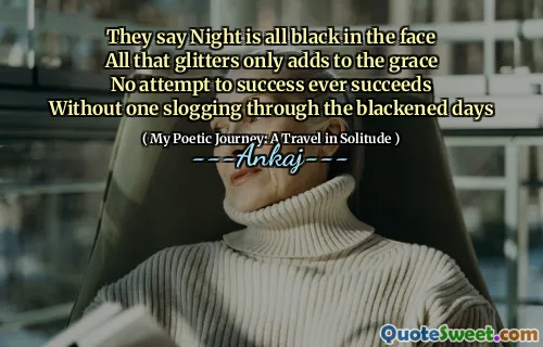 They say Night is all black in the face
All that glitters only adds to the grace
No attempt to success ever succeeds
Without one slogging through the blackened days