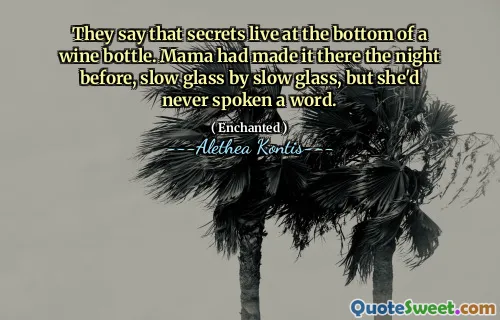 They say that secrets live at the bottom of a wine bottle. Mama had made it there the night before, slow glass by slow glass, but she'd never spoken a word.