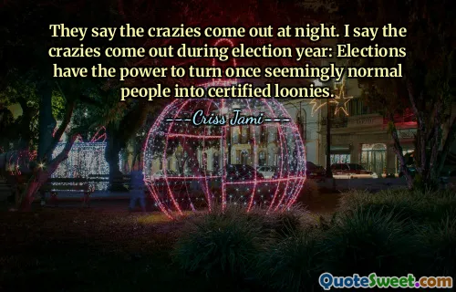They say the crazies come out at night. I say the crazies come out during election year: Elections have the power to turn once seemingly normal people into certified loonies.