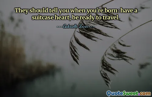 They should tell you when you're born: have a suitcase heart, be ready to travel.