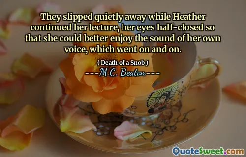 They slipped quietly away while Heather continued her lecture, her eyes half-closed so that she could better enjoy the sound of her own voice, which went on and on.