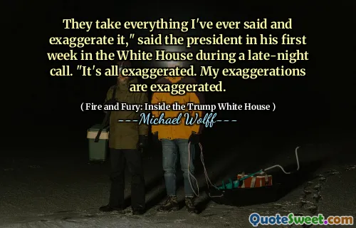 They take everything I've ever said and exaggerate it," said the president in his first week in the White House during a late-night call. "It's all exaggerated. My exaggerations are exaggerated.
