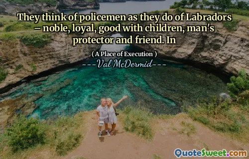 They think of policemen as they do of Labradors – noble, loyal, good with children, man's protector and friend. In