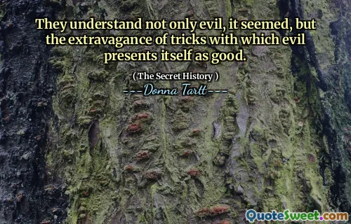 They understand not only evil, it seemed, but the extravagance of tricks with which evil presents itself as good.