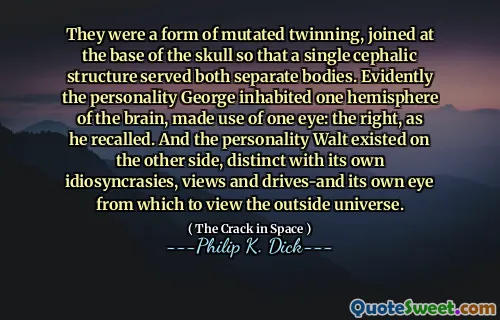 De var en form for mutert tvilling, sammenføyd ved basen av skallen slik at en enkelt kefalisk struktur serverte begge separate kropper. Det er klart at personligheten George bebod en halvkule av hjernen, benyttet seg av det ene øyet: Høyden, som han husket. Og personligheten Walt eksisterte på den andre siden, tydelig med sine egne idiosynkrasier, synspunkter og stasjoner-og sitt eget øye for å se på det ytre universet fra.