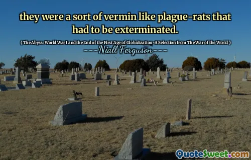 they were a sort of vermin like plague-rats that had to be exterminated.
