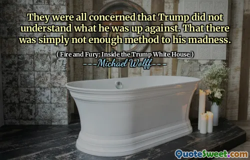 They were all concerned that Trump did not understand what he was up against. That there was simply not enough method to his madness.