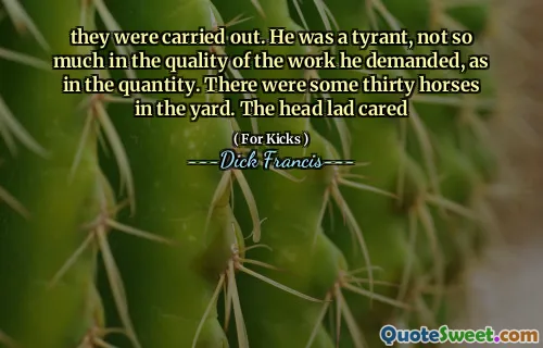 they were carried out. He was a tyrant, not so much in the quality of the work he demanded, as in the quantity. There were some thirty horses in the yard. The head lad cared