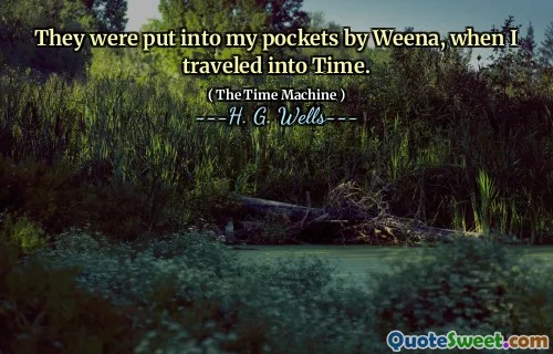 They were put into my pockets by Weena, when I traveled into Time.